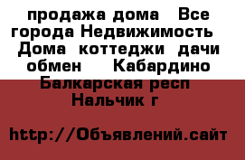 продажа дома - Все города Недвижимость » Дома, коттеджи, дачи обмен   . Кабардино-Балкарская респ.,Нальчик г.